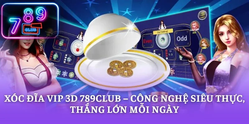 Xóc Đĩa Vip 3D 789CLUB – Công Nghệ Siêu Thực, Thắng Lớn Mỗi Ngày