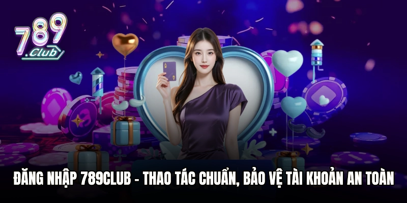 Đăng Nhập 789club – Thao Tác Chuẩn, Bảo Vệ Tài Khoản An Toàn