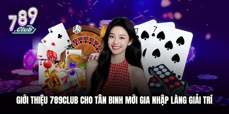 Giới thiệu 789club cho tân binh mới gia nhập làng giải trí