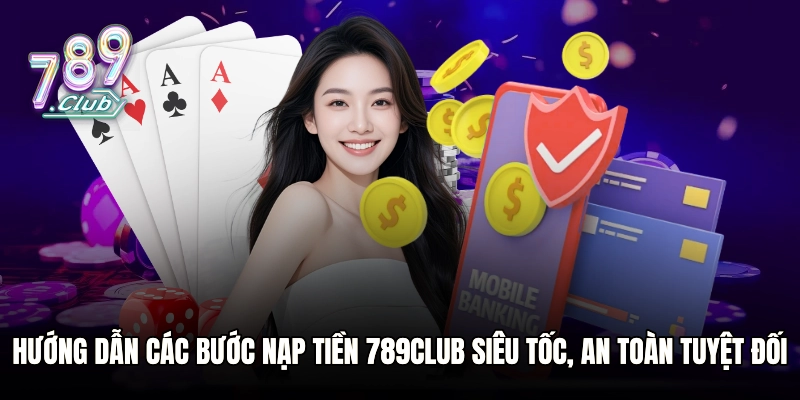 Hướng dẫn các bước nạp tiền 789club siêu tốc, an toàn tuyệt đối