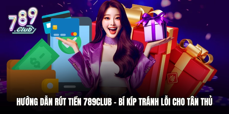 Hướng Dẫn Rút Tiền 789club – Bí Kíp Tránh Lỗi Cho Tân Thủ