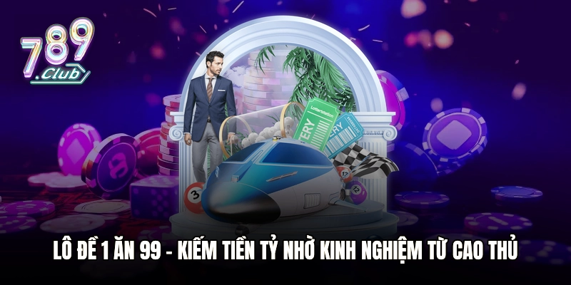 Lô Đề 1 Ăn 99 - Kiếm Tiền Tỷ Nhờ Kinh Nghiệm Từ Cao Thủ