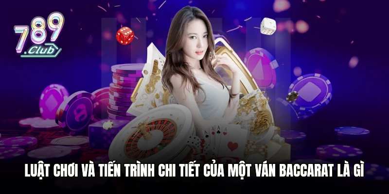 Luật chơi và tiến trình chi tiết của một ván Baccarat là gì