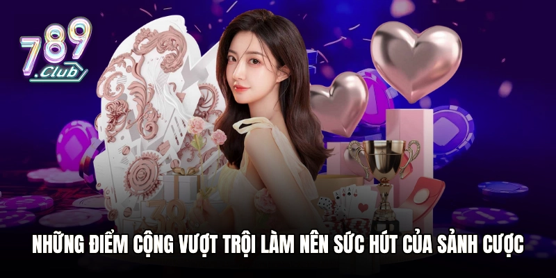 Những điểm cộng vượt trội làm nên sức hút của sảnh cược