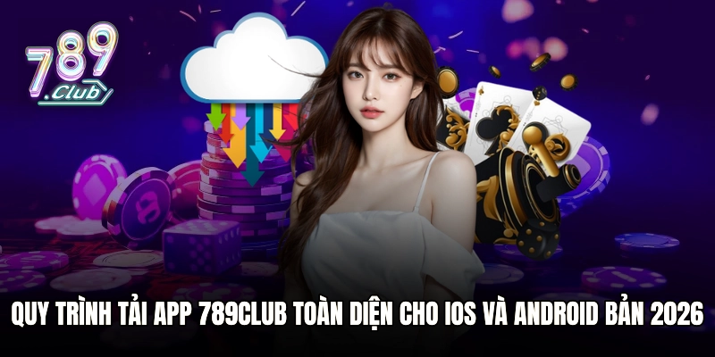 Quy trình tải app 789club toàn diện cho iOS và Android bản 2026