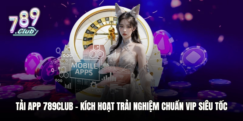 Tải App 789club – Kích Hoạt Trải Nghiệm Chuẩn VIP Siêu Tốc