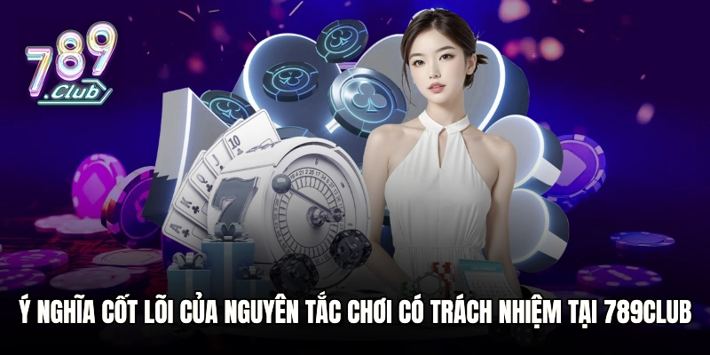 Ý nghĩa cốt lõi của nguyên tắc chơi có trách nhiệm tại 789club